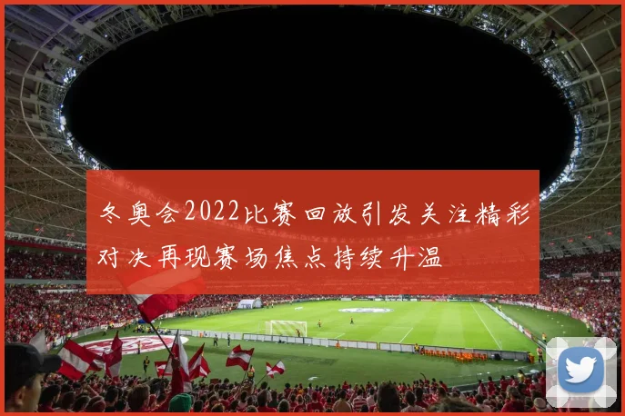 冬奥会2022比赛回放引发关注精彩对决再现赛场焦点持续升温