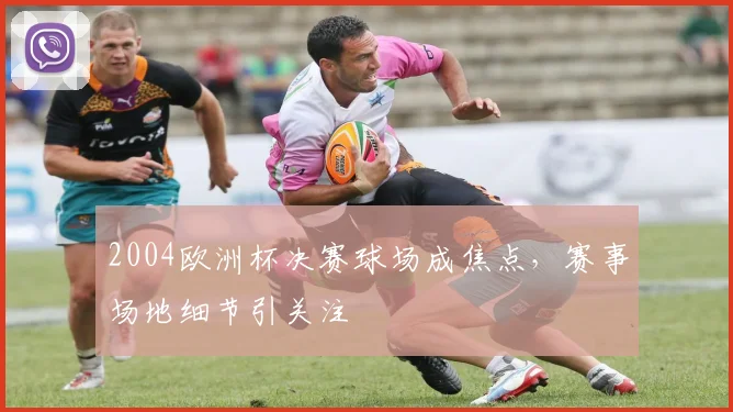 2004欧洲杯决赛球场成焦点，赛事场地细节引关注