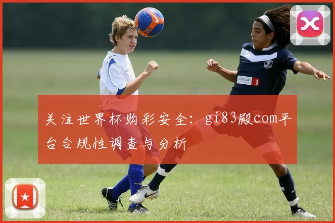 关注世界杯购彩安全：gi83殿com平台合规性调查与分析