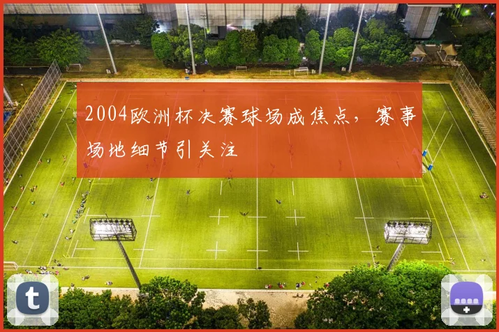 2004欧洲杯决赛球场成焦点，赛事场地细节引关注