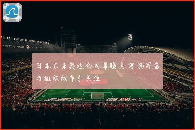 日本东京奥运会内幕曝光 赛场筹备与组织细节引关注
