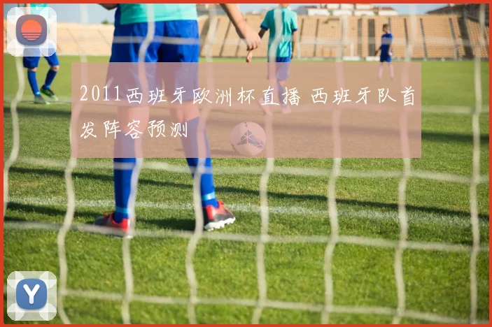 2011西班牙欧洲杯直播 西班牙队首发阵容预测