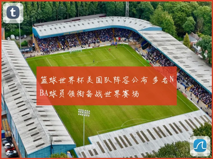 篮球世界杯美国队阵容公布 多名NBA球员领衔备战世界赛场