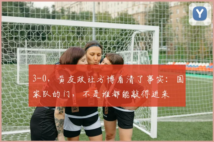 3-0,黄友政让方博看清了事实:国家队的门,不是谁都能敲得进来