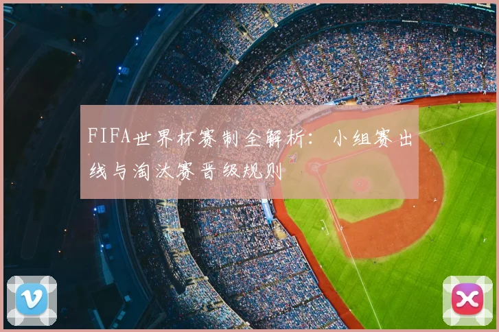 FIFA世界杯赛制全解析：小组赛出线与淘汰赛晋级规则