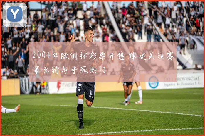 2004年欧洲杯彩票开售 球迷关注赛事竞猜与夺冠热门