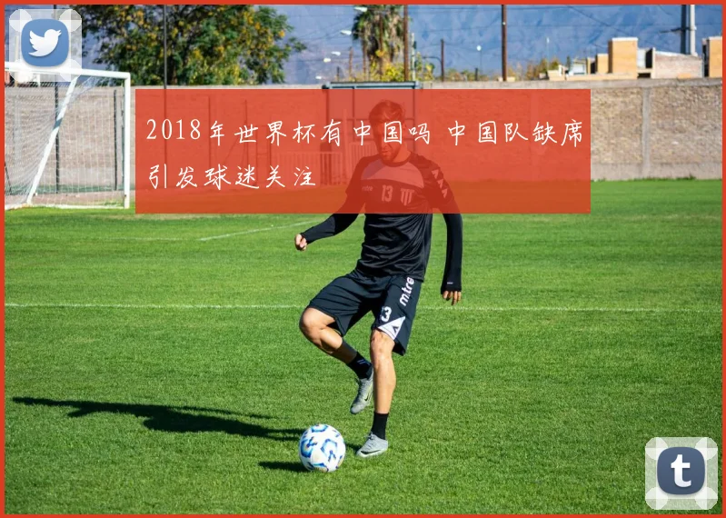 2018年世界杯有中国吗 中国队缺席引发球迷关注