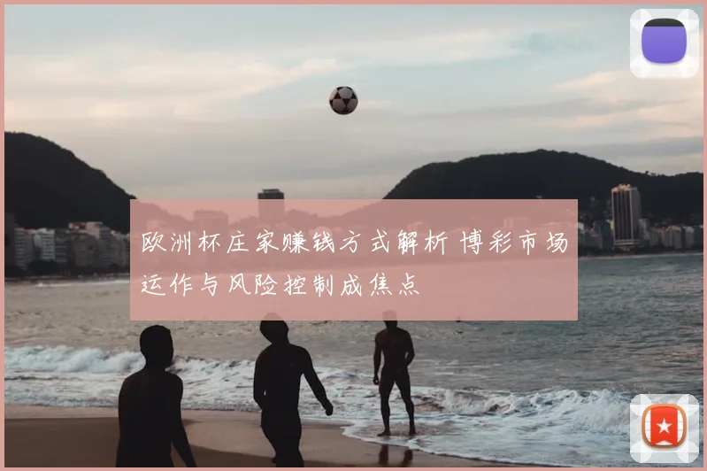 欧洲杯庄家赚钱方式解析 博彩市场运作与风险控制成焦点