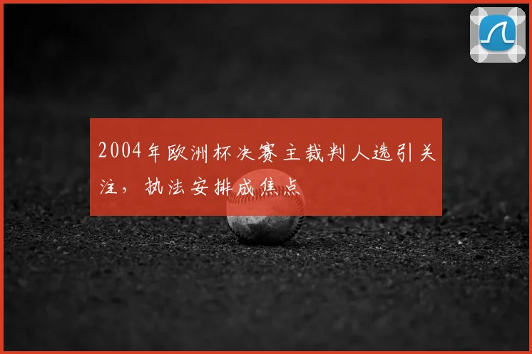 2004年欧洲杯决赛主裁判人选引关注，执法安排成焦点