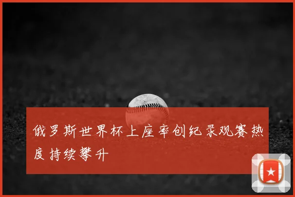 俄罗斯世界杯上座率创纪录观赛热度持续攀升