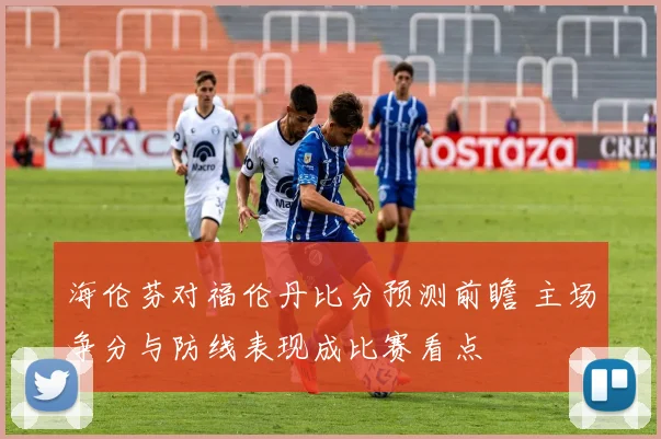 海伦芬对福伦丹比分预测前瞻 主场争分与防线表现成比赛看点