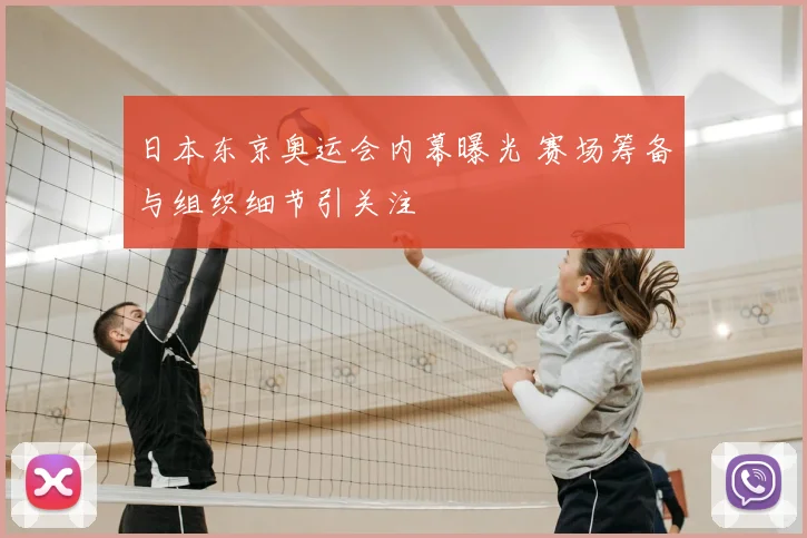 日本东京奥运会内幕曝光 赛场筹备与组织细节引关注