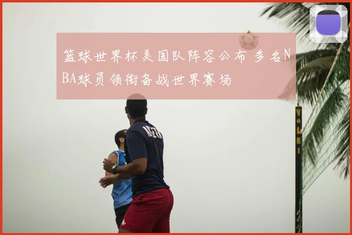 篮球世界杯美国队阵容公布 多名NBA球员领衔备战世界赛场