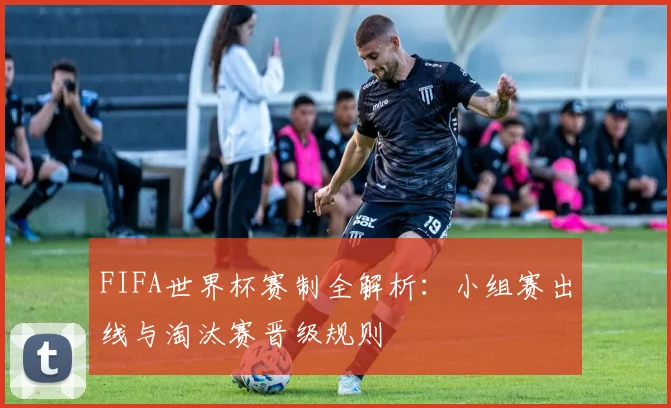 FIFA世界杯赛制全解析：小组赛出线与淘汰赛晋级规则