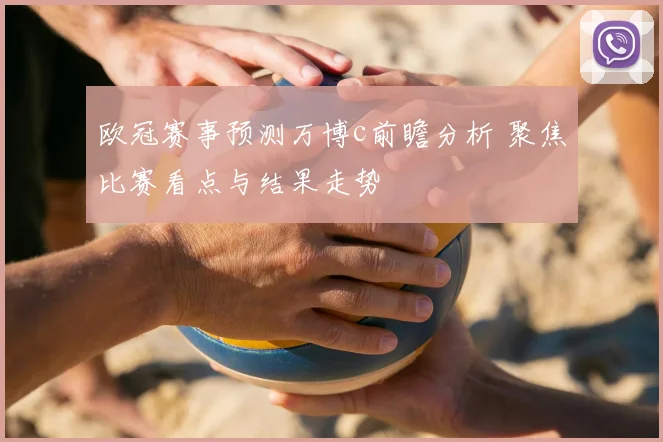 欧冠赛事预测万博c前瞻分析 聚焦比赛看点与结果走势