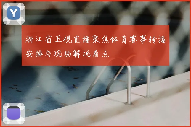 浙江省卫视直播聚焦体育赛事转播安排与现场解说看点