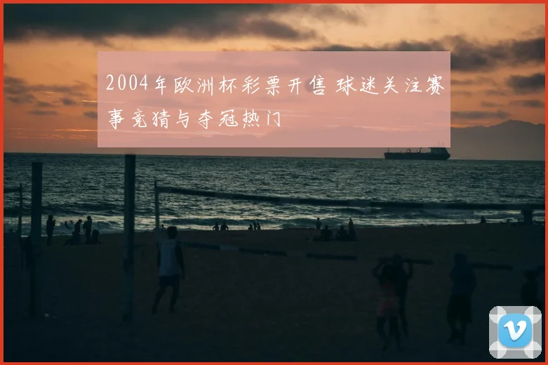 2004年欧洲杯彩票开售 球迷关注赛事竞猜与夺冠热门