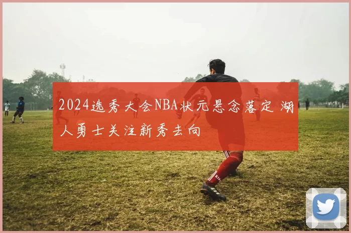 2024选秀大会NBA状元悬念落定 湖人勇士关注新秀去向