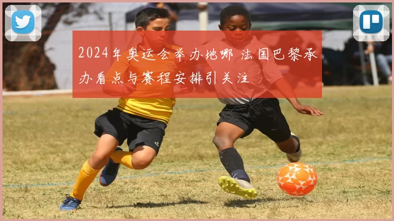 2024年奥运会举办地哪 法国巴黎承办看点与赛程安排引关注