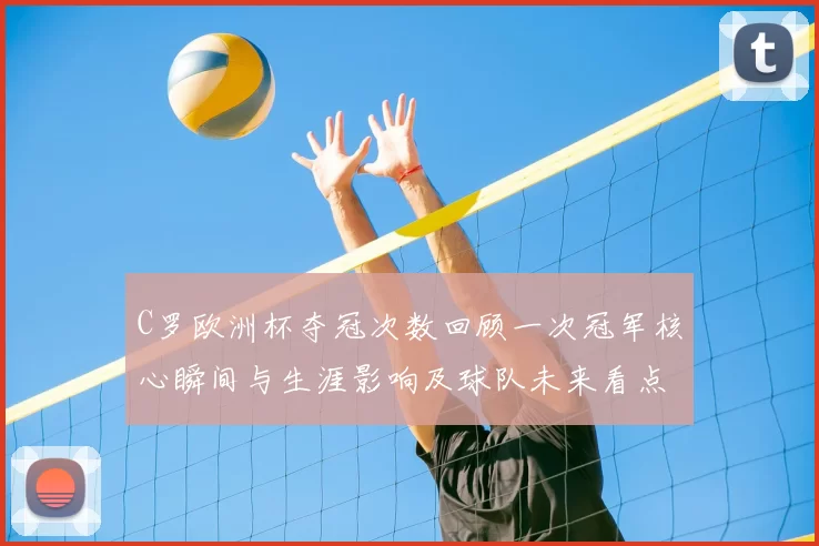 C罗欧洲杯夺冠次数回顾一次冠军核心瞬间与生涯影响及球队未来看点