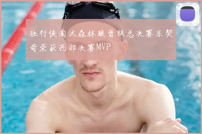 独行侠淘汰森林狼晋级总决赛东契奇荣获西部决赛MVP