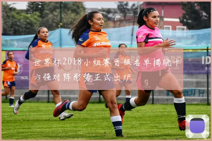 世界杯2018小组赛晋级名单揭晓十六强对阵形势正式出炉