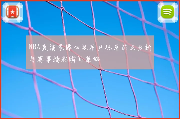 NBA直播录像回放用户观看热点分析与赛事精彩瞬间集锦
