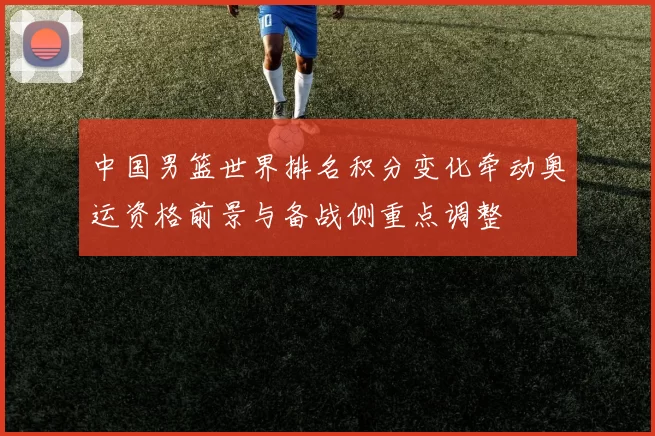 中国男篮世界排名积分变化牵动奥运资格前景与备战侧重点调整