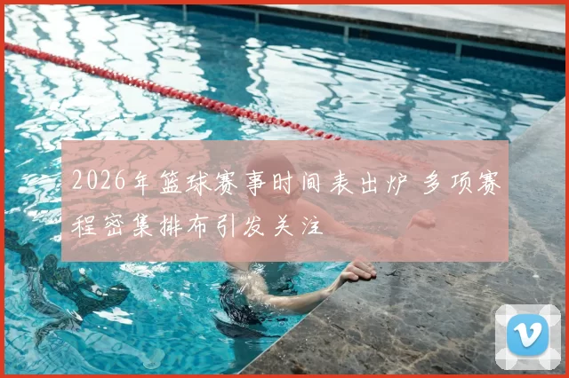 2026年篮球赛事时间表出炉 多项赛程密集排布引发关注