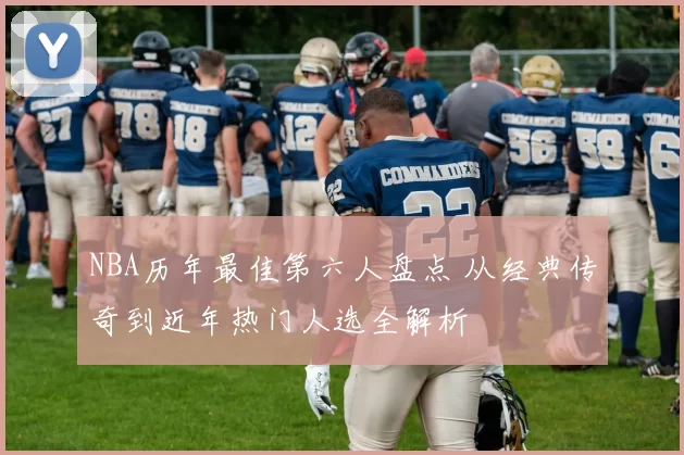 NBA历年最佳第六人盘点 从经典传奇到近年热门人选全解析