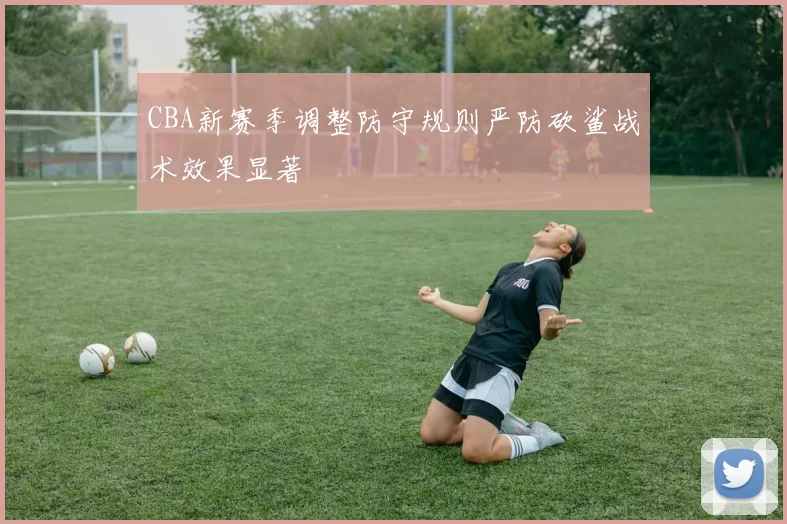 CBA新赛季调整防守规则严防砍鲨战术效果显著