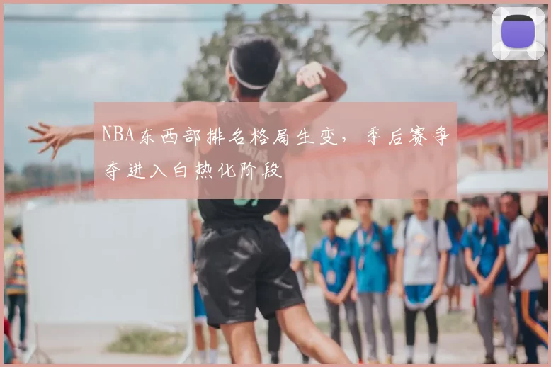 NBA东西部排名格局生变，季后赛争夺进入白热化阶段