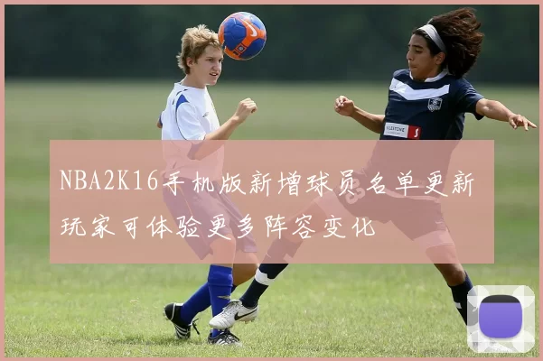 NBA2K16手机版新增球员名单更新 玩家可体验更多阵容变化