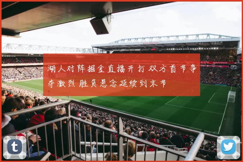 湖人对阵掘金直播开打 双方首节争夺激烈 胜负悬念延续到末节