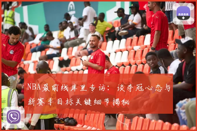 NBA最前线库里专访：谈夺冠心态与新赛季目标关键细节揭秘