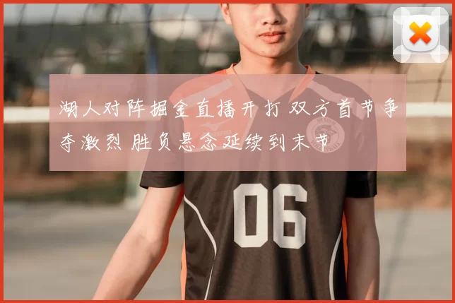 湖人对阵掘金直播开打 双方首节争夺激烈 胜负悬念延续到末节