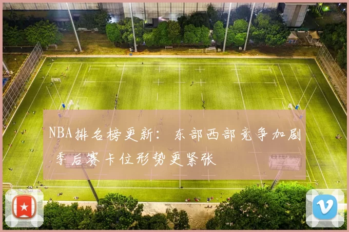 NBA排名榜更新:东部西部竞争加剧 季后赛卡位形势更紧张