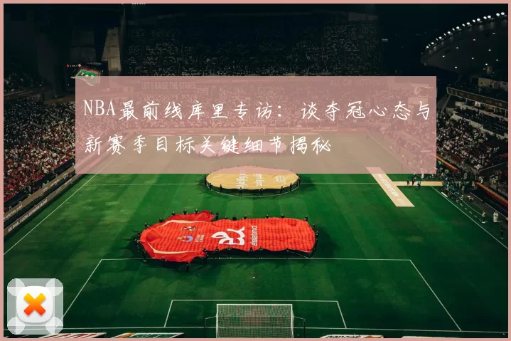 NBA最前线库里专访：谈夺冠心态与新赛季目标关键细节揭秘