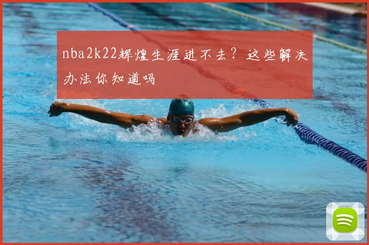 nba2k22辉煌生涯进不去？这些解决办法你知道吗