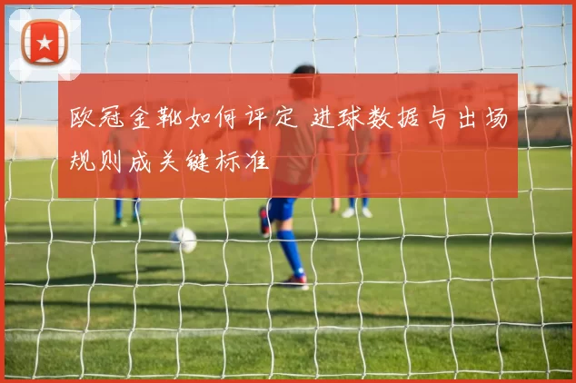 欧冠金靴如何评定 进球数据与出场规则成关键标准