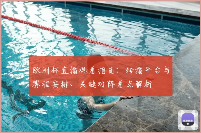 欧洲杯直播观看指南：转播平台与赛程安排、关键对阵看点解析