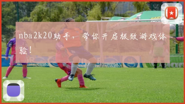 nba2k20助手，带你开启极致游戏体验！