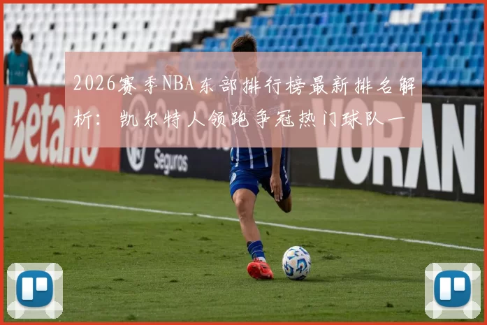 2026赛季NBA东部排行榜最新排名解析：凯尔特人领跑争冠热门球队一览