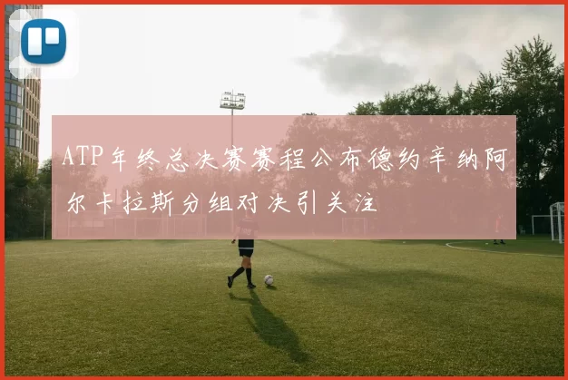 ATP年终总决赛赛程公布德约辛纳阿尔卡拉斯分组对决引关注