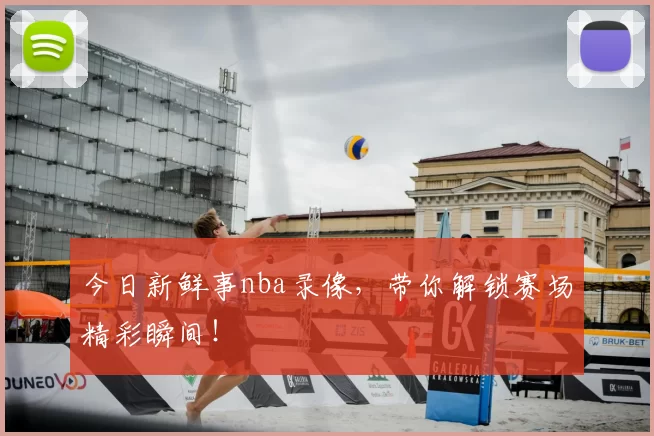 今日新鲜事nba录像，带你解锁赛场精彩瞬间！
