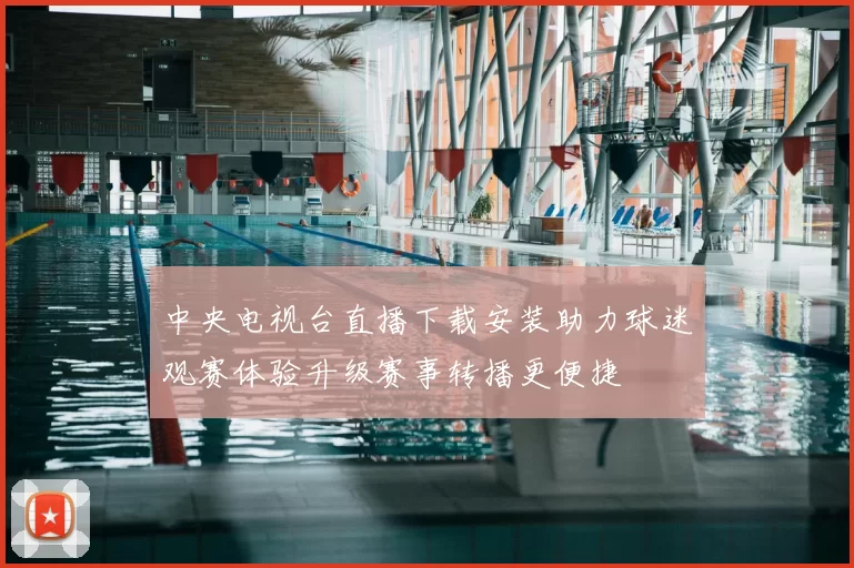 中央电视台直播下载安装助力球迷观赛体验升级赛事转播更便捷