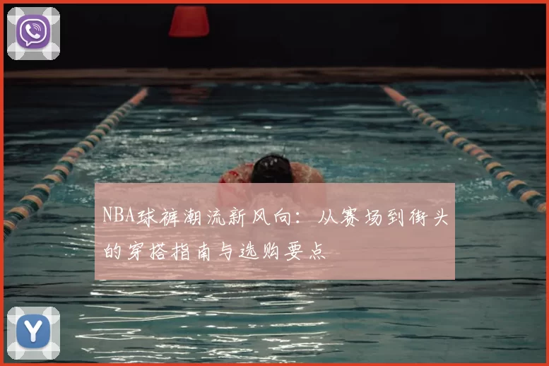 NBA球裤潮流新风向：从赛场到街头的穿搭指南与选购要点
