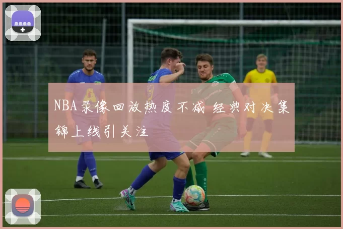 NBA录像回放热度不减 经典对决集锦上线引关注