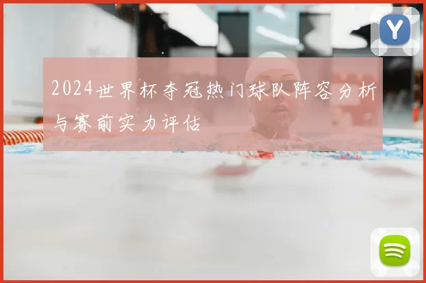 2024世界杯夺冠热门球队阵容分析与赛前实力评估
