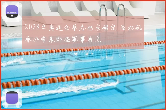 2028年奥运会举办地点确定 洛杉矶承办带来哪些赛事看点